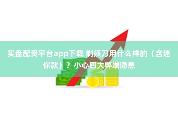 实盘配资平台app下载 剃须刀用什么样的（含迷你款）？小心四大弊端隐患