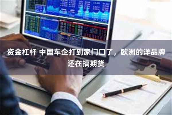 资金杠杆 中国车企打到家门口了，欧洲的洋品牌还在搞期货