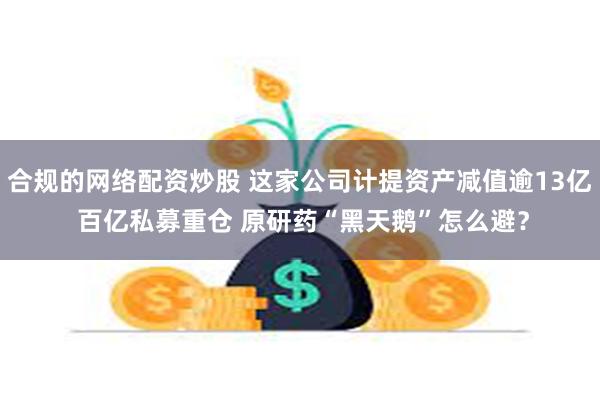 合规的网络配资炒股 这家公司计提资产减值逾13亿 百亿私募重仓 原研药“黑天鹅”怎么避？