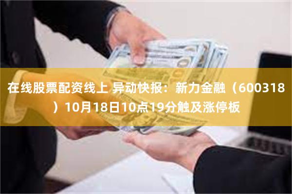 在线股票配资线上 异动快报：新力金融（600318）10月18日10点19分触及涨停板