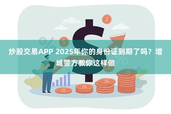 炒股交易APP 2025年你的身份证到期了吗？增城警方教你这样做