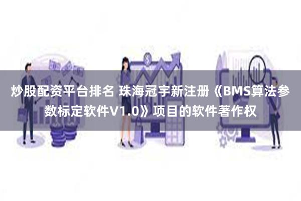 炒股配资平台排名 珠海冠宇新注册《BMS算法参数标定软件V1.0》项目的软件著作权