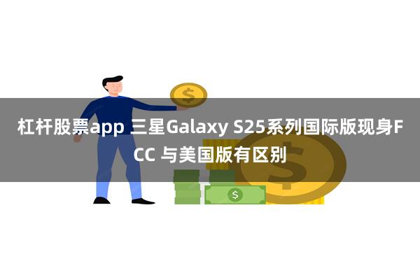 杠杆股票app 三星Galaxy S25系列国际版现身FCC 与美国版有区别