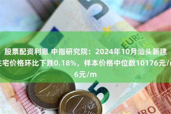 股票配资利息 中指研究院：2024年10月汕头新建住宅价格环比下跌0.18%，样本价格中位数10176元/m