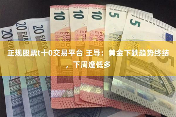 正规股票t十0交易平台 王导：黄金下跌趋势终结，下周逢低多