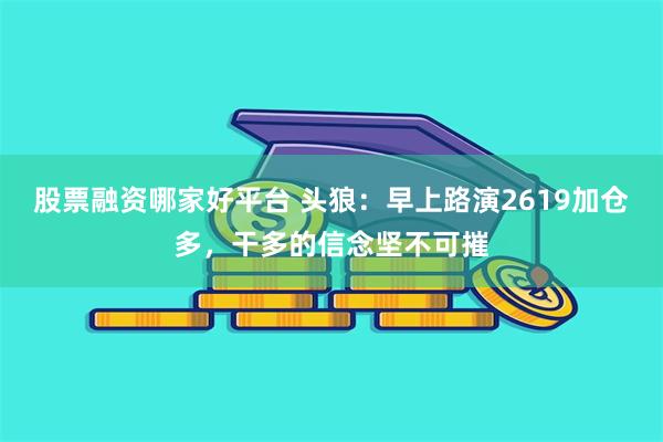 股票融资哪家好平台 头狼：早上路演2619加仓多，干多的信念坚不可摧