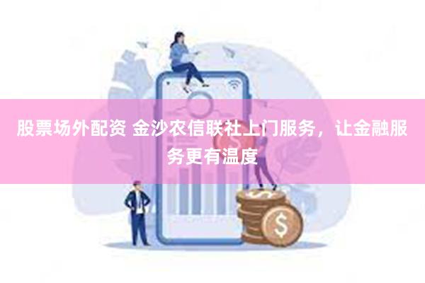 股票场外配资 金沙农信联社上门服务，让金融服务更有温度