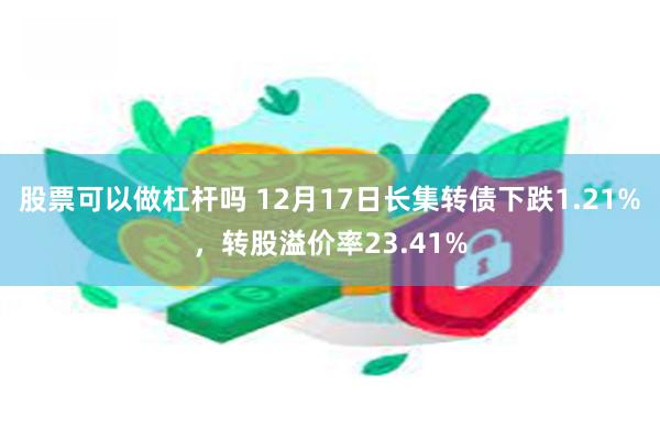 股票可以做杠杆吗 12月17日长集转债下跌1.21%，转股溢价率23.41%