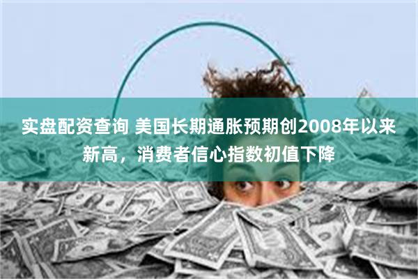 实盘配资查询 美国长期通胀预期创2008年以来新高，消费者信心指数初值下降