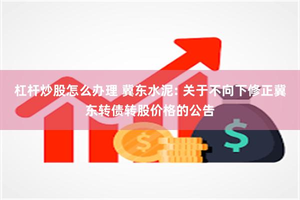 杠杆炒股怎么办理 冀东水泥: 关于不向下修正冀东转债转股价格的公告