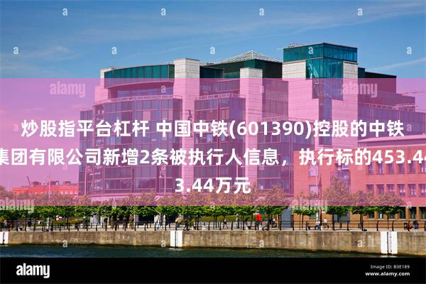 炒股指平台杠杆 中国中铁(601390)控股的中铁六局集团有限公司新增2条被执行人信息，执行标的453.44万元