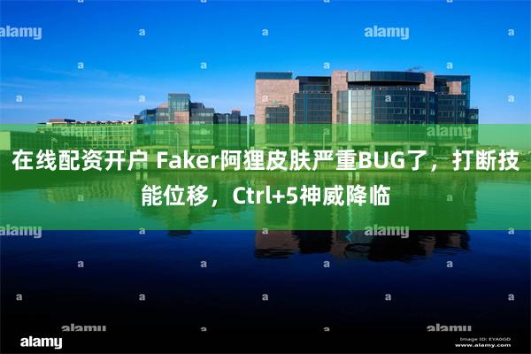 在线配资开户 Faker阿狸皮肤严重BUG了，打断技能位移，Ctrl+5神威降临