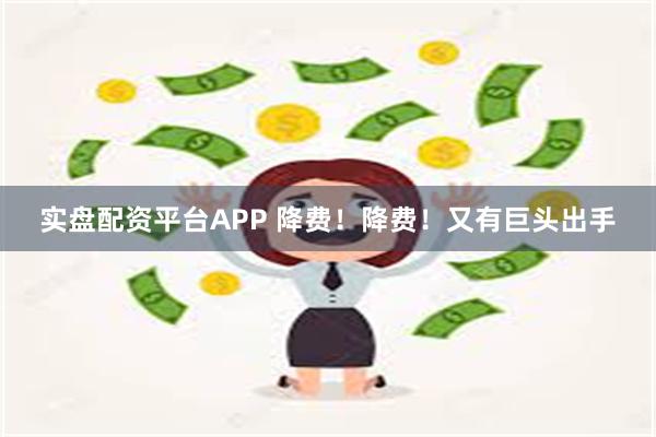 实盘配资平台APP 降费！降费！又有巨头出手