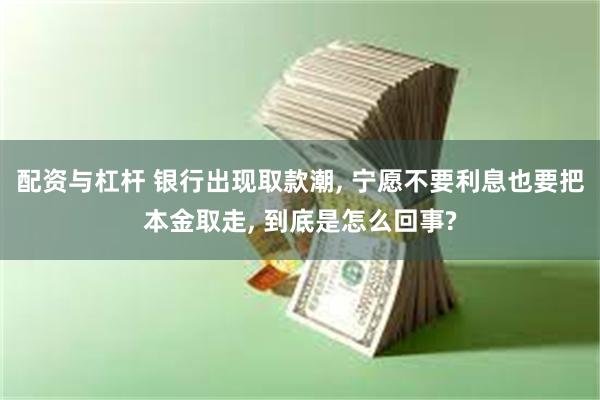 配资与杠杆 银行出现取款潮, 宁愿不要利息也要把本金取走, 到底是怎么回事?