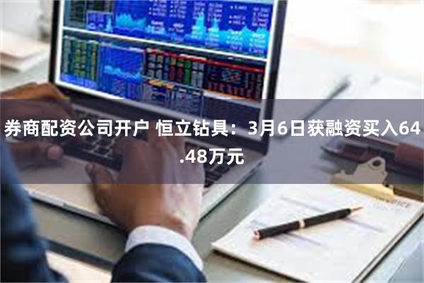 券商配资公司开户 恒立钻具：3月6日获融资买入64.48万元