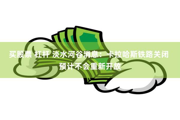 买股票 杠杆 淡水河谷消息：卡拉哈斯铁路关闭 预计不会重新开放