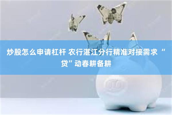 炒股怎么申请杠杆 农行湛江分行精准对接需求 “贷”动春耕备耕