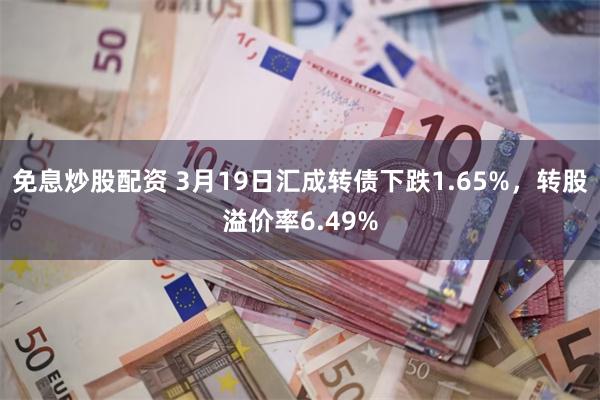 免息炒股配资 3月19日汇成转债下跌1.65%，转股溢价率6.49%