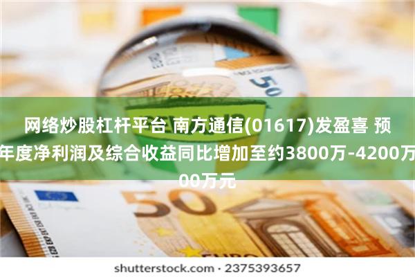 网络炒股杠杆平台 南方通信(01617)发盈喜 预计年度净利润及综合收益同比增加至约3800万-4200万元